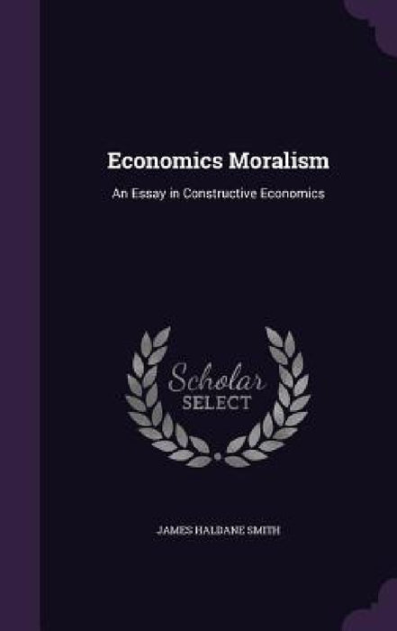 Economics Moralism: An Essay in Constructive Economics by James Haldane Smith