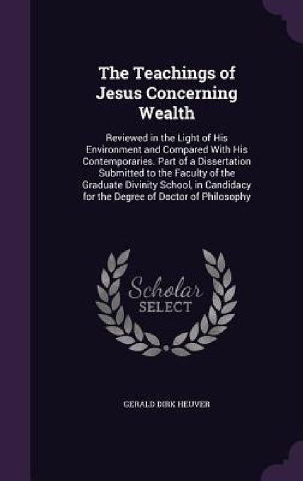 The Teachings of Jesus Concerning Wealth: Reviewed in the Light of His Environment and Compared With His Contemporaries. Part of a Dissertation Submit by Gerald Dirk Heuver