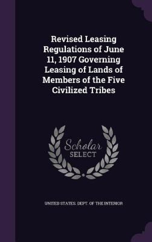 Revised Leasing Regulations of June 11, 1907 Governing Leasing of Lands of Members of the Five Civilized Tribes by United States Dept of the Interior