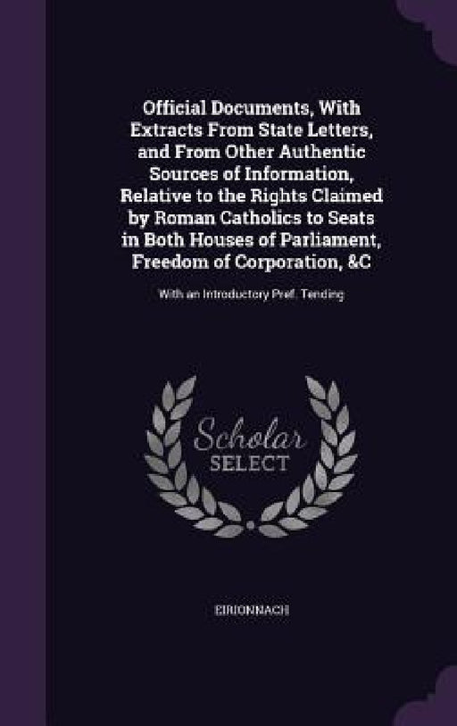 Official Documents, With Extracts From State Letters, and From Other Authentic Sources of Information, Relative to the Rights Claimed by Roman Catholi by Eirionnach