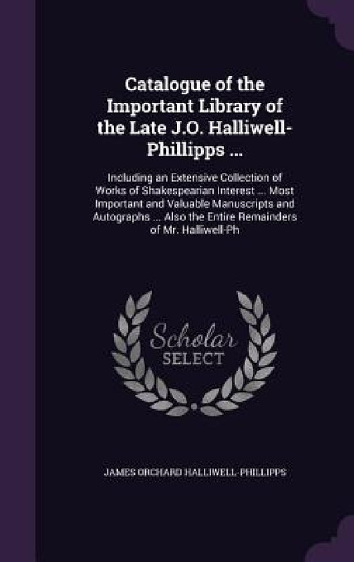 Catalogue of the Important Library of the Late J.O. Halliwell-Phillipps ...: Including an Extensive Collection of Works of Shakespearian Interest ... by James Orchard Halliwell-Phillipps