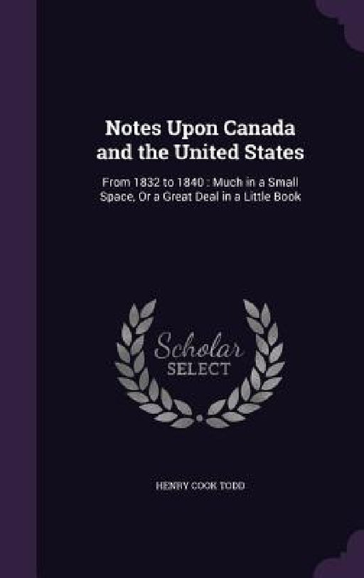 Notes Upon Canada and the United States: From 1832 to 1840: Much in a Small Space, Or a Great Deal in a Little Book by Henry Cook Todd