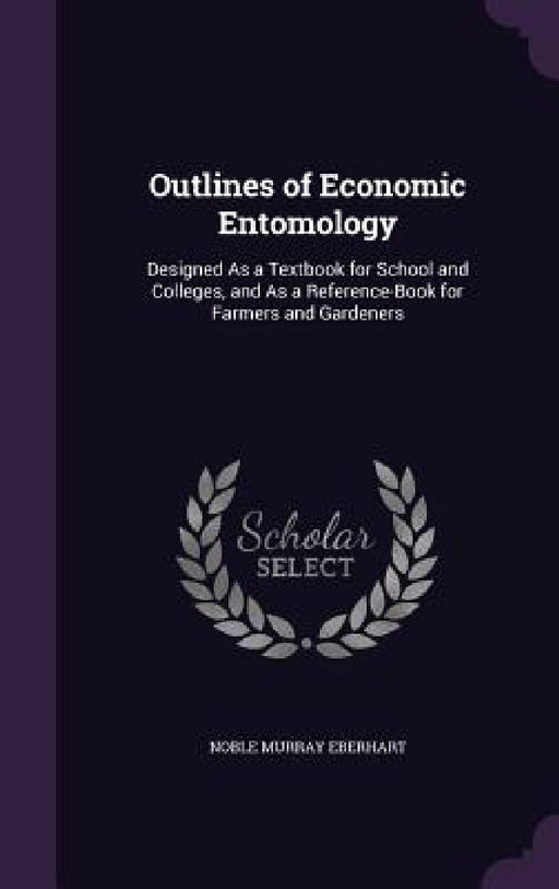 Outlines of Economic Entomology: Designed As a Textbook for School and Colleges, and As a Reference-Book for Farmers and Gardeners by Noble Murray Eberhart