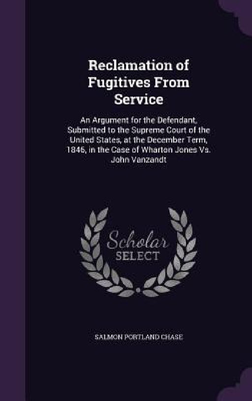 Reclamation of Fugitives From Service: An Argument for the Defendant, Submitted to the Supreme Court of the United States, at the December Term, 1846, by Salmon Portland Chase