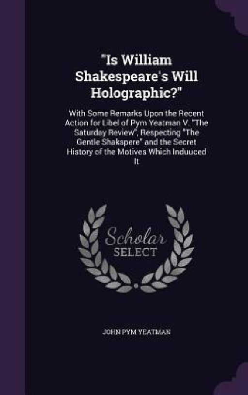 "Is William Shakespeare's Will Holographic?": With Some Remarks Upon the Recent Action for Libel of Pym Yeatman V. "The Saturday Review", Respecting " by John Pym Yeatman