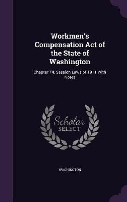 Workmen's Compensation Act of the State of Washington: Chapter 74, Session Laws of 1911 With Notes by Washington