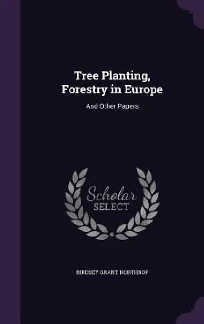 Tree Planting, Forestry in Europe: And Other Papers by Birdsey Grant Northrop