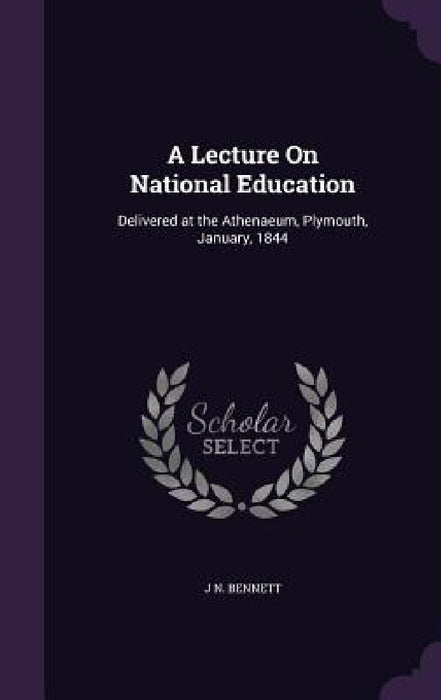 A Lecture On National Education: Delivered at the Athenaeum, Plymouth, January, 1844 by J. N. Bennett