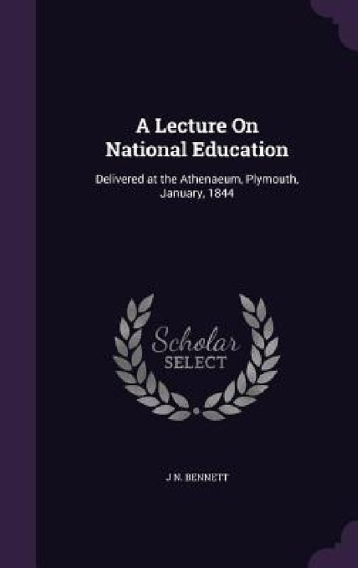 A Lecture On National Education: Delivered at the Athenaeum, Plymouth, January, 1844 by J. N. Bennett