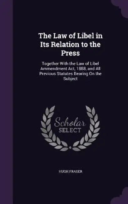 The Law of Libel in Its Relation to the Press: Together With the Law of Libel Ammendment Act, 1888, and All Previous Statutes Bearing On the Subject by Hugh Fraser