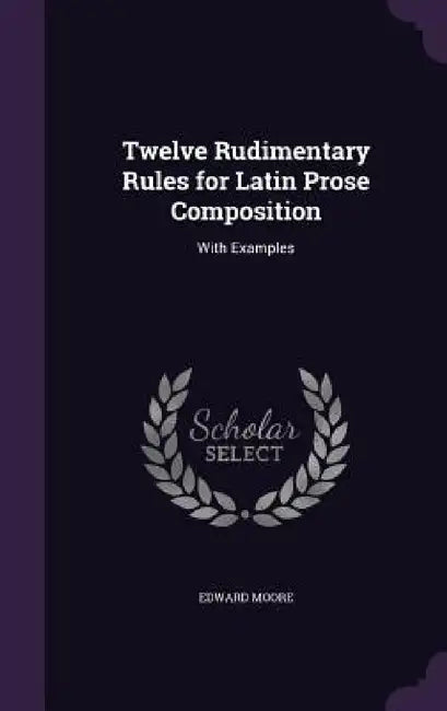 Twelve Rudimentary Rules for Latin Prose Composition: With Examples by Edward Moore
