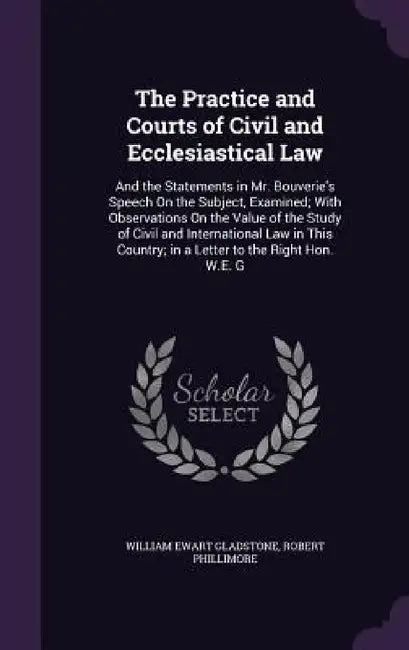 The Practice and Courts of Civil and Ecclesiastical Law: And the Statements in Mr. Bouverie's Speech On the Subject, Examined; With Observations On th by William Ewart Gladstone, Robert Phillimore
