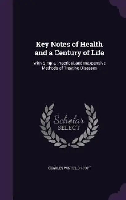 Key Notes of Health and a Century of Life: With Simple, Practical, and Inexpensive Methods of Treating Diseases by Charles Winfield Scott
