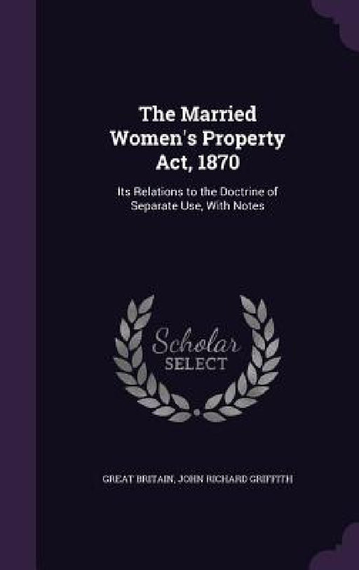 The Married Women's Property Act, 1870: Its Relations to the Doctrine of Separate Use, With Notes by Great Britain, John Richard Griffith