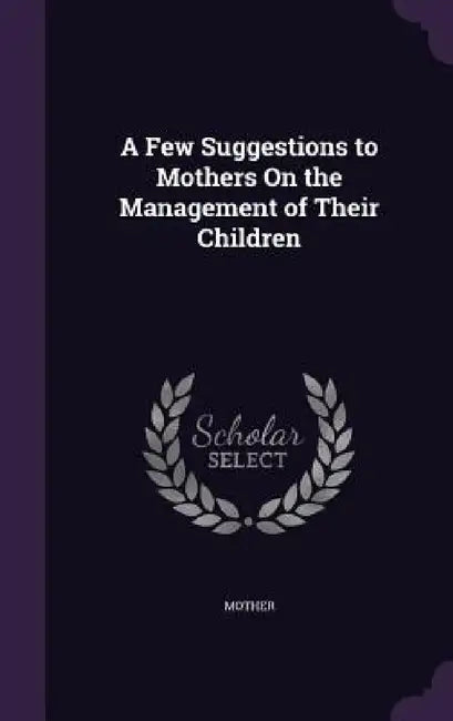 A Few Suggestions to Mothers On the Management of Their Children by Mother