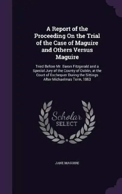 A Report of the Proceeding On the Trial of the Case of Maguire and Others Versus Maguire: Tried Before Mr. Baron Fitzgerald and a Special Jury of the by Jane Maguire