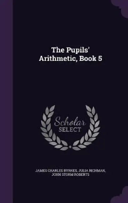 The Pupils' Arithmetic, Book 5 by James Charles Byrnes, Julia Richman, John Storm Roberts