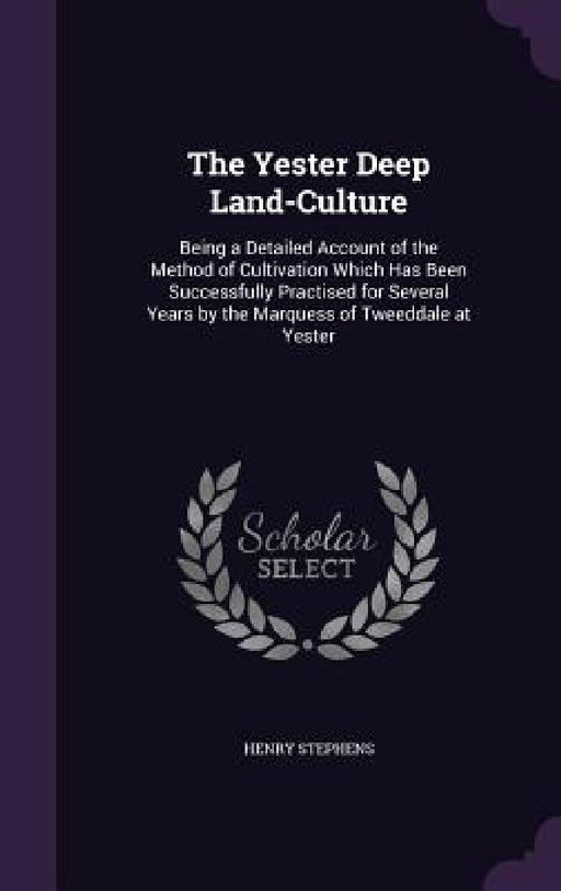 The Yester Deep Land-Culture: Being a Detailed Account of the Method of Cultivation Which Has Been Successfully Practised for Several Years by the M by Henry Stephens