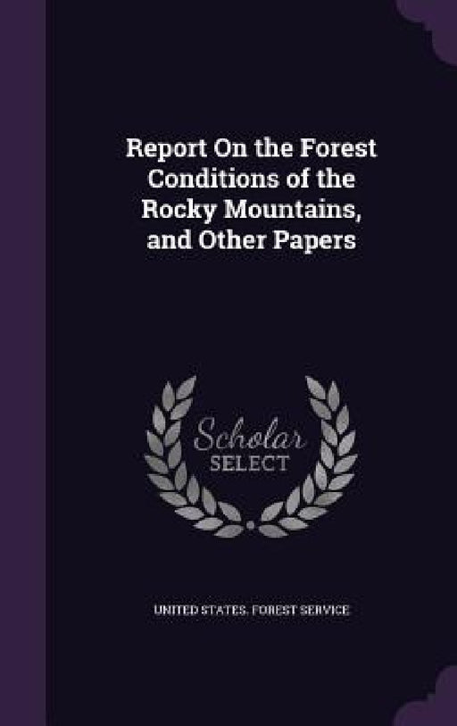 Report On the Forest Conditions of the Rocky Mountains, and Other Papers by United States Forest Service