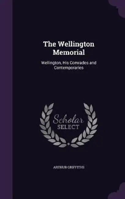 The Wellington Memorial: Wellington, His Comrades and Contemporaries by Arthur Griffiths