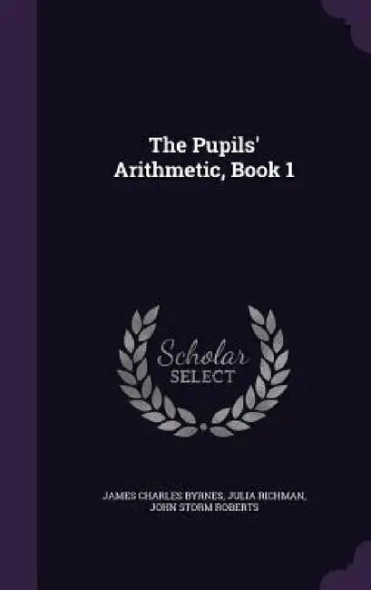 The Pupils' Arithmetic, Book 1 by James Charles Byrnes, Julia Richman, John Storm Roberts