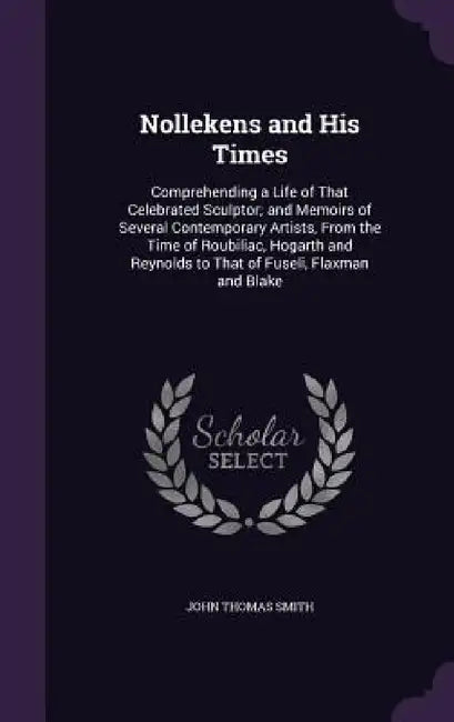 Nollekens and His Times: Comprehending a Life of That Celebrated Sculptor; and Memoirs of Several Contemporary Artists, From the Time of Roubil by John Thomas Smith
