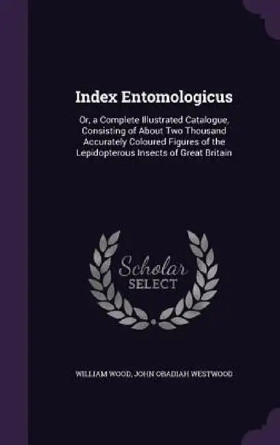 Index Entomologicus: Or, a Complete Illustrated Catalogue, Consisting of About Two Thousand Accurately Coloured Figures of the Lepidopterou by William Wood, John Obadiah Westwood