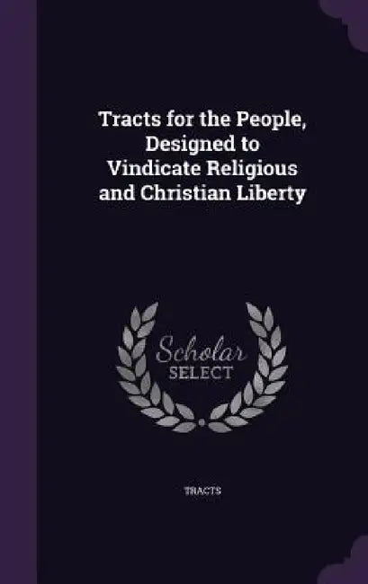 Tracts for the People, Designed to Vindicate Religious and Christian Liberty by Tracts