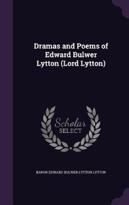 Dramas and Poems of Edward Bulwer Lytton (Lord Lytton) by Baron Edward Bulwer Lytton Lytton