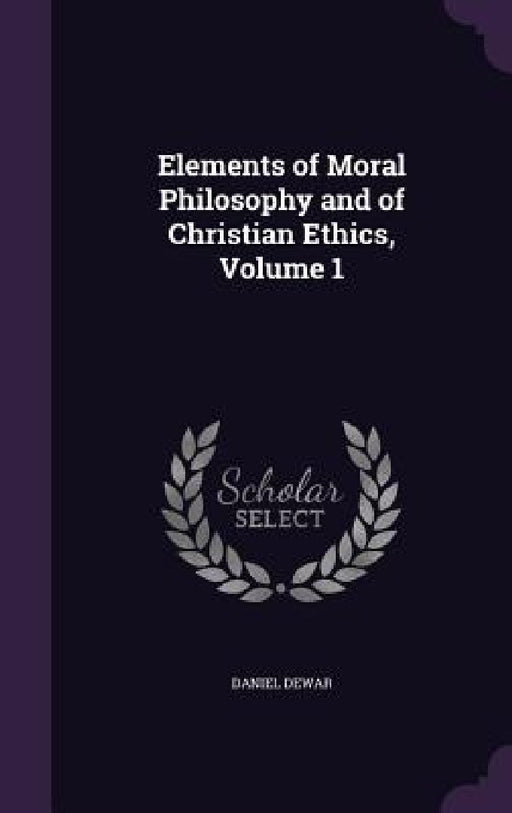 Elements of Moral Philosophy and of Christian Ethics, Volume 1 by Daniel Dewar
