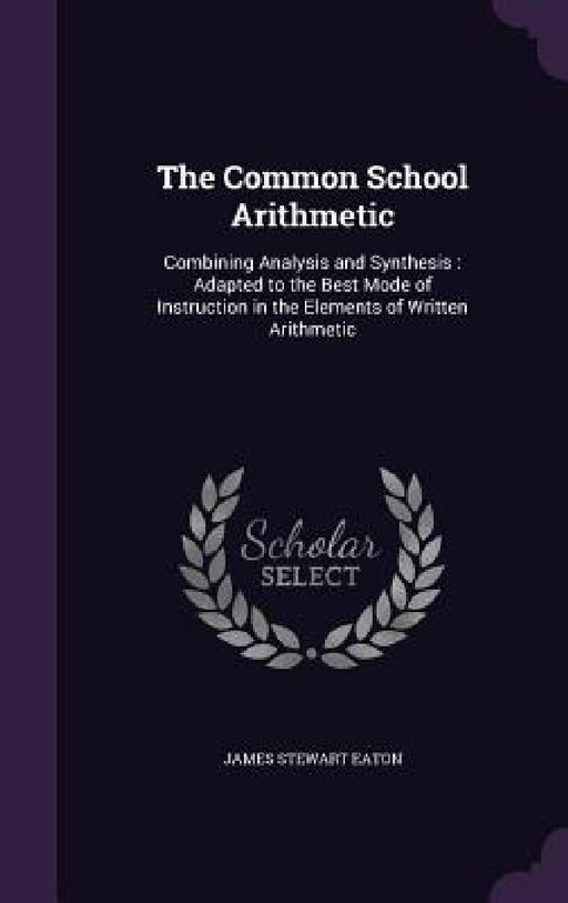 The Common School Arithmetic: Combining Analysis and Synthesis: Adapted to the Best Mode of Instruction in the Elements of Written Arithmetic by James Stewart Eaton