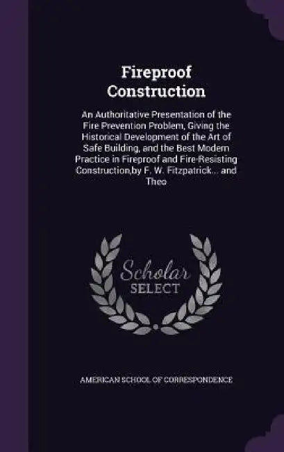 Fireproof Construction: An Authoritative Presentation of the Fire Prevention Problem, Giving the Historical Development of the Art of Safe Bui by American School of Correspondence