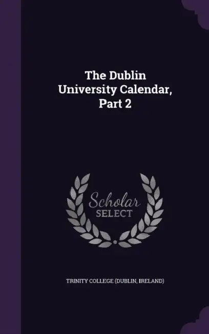 The Dublin University Calendar, Part 2 by Ireland) Trinity College (Dublin