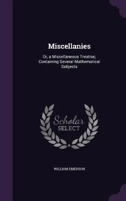 Miscellanies: Or, a Miscellaneous Treatise; Containing Several Mathematical Subjects by William Emerson