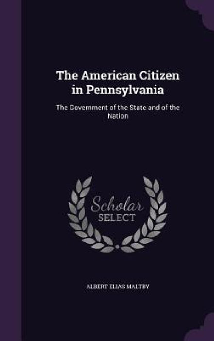 The American Citizen in Pennsylvania: The Government of the State and of the Nation by Albert Elias Maltby