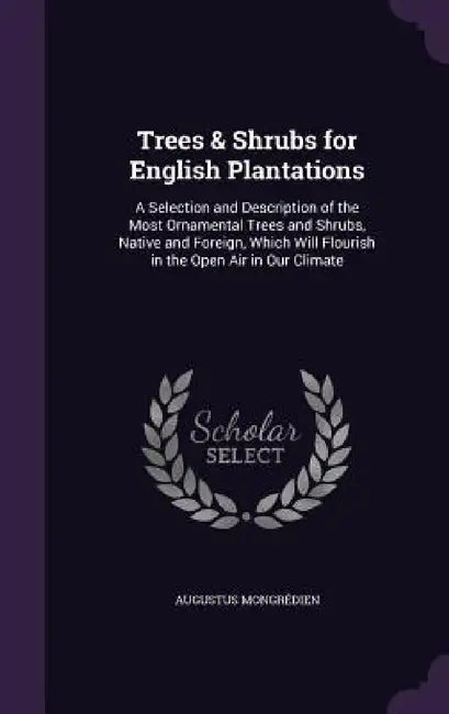 Trees & Shrubs for English Plantations: A Selection and Description of the Most Ornamental Trees and Shrubs, Native and Foreign, Which Will Flourish i by Augustus Mongrédien