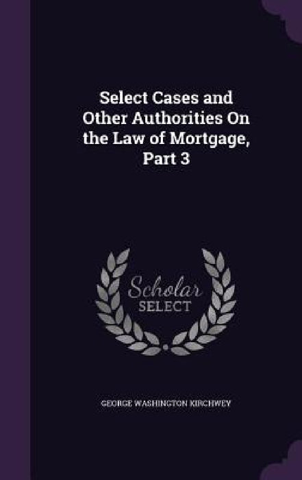 Select Cases and Other Authorities On the Law of Mortgage, Part 3 by George Washington Kirchwey