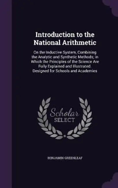 Introduction to the National Arithmetic: On the Inductive System, Combining the Analytic and Synthetic Methods; in Which the Principles of the Science by Benjamin Greenleaf