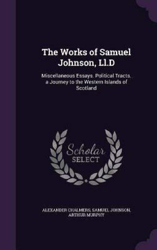 The Works of Samuel Johnson, Ll.D: Miscellaneous Essays. Political Tracts. a Journey to the Western Islands of Scotland by Alexander Chalmers, Samuel Johnson, Arthur Murphy