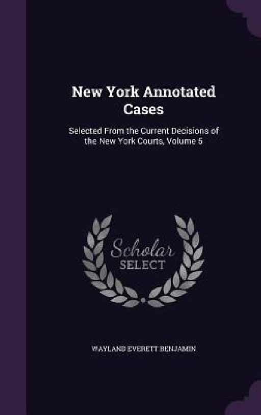 New York Annotated Cases: Selected From the Current Decisions of the New York Courts, Volume 5 by Wayland Everett Benjamin