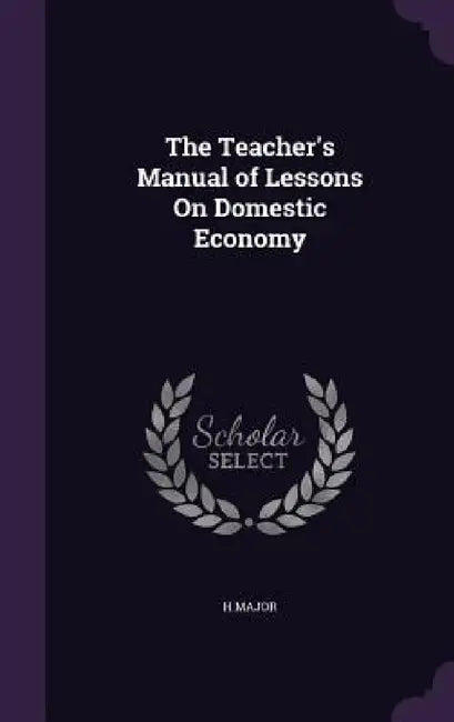 The Teacher's Manual of Lessons On Domestic Economy by H. Major