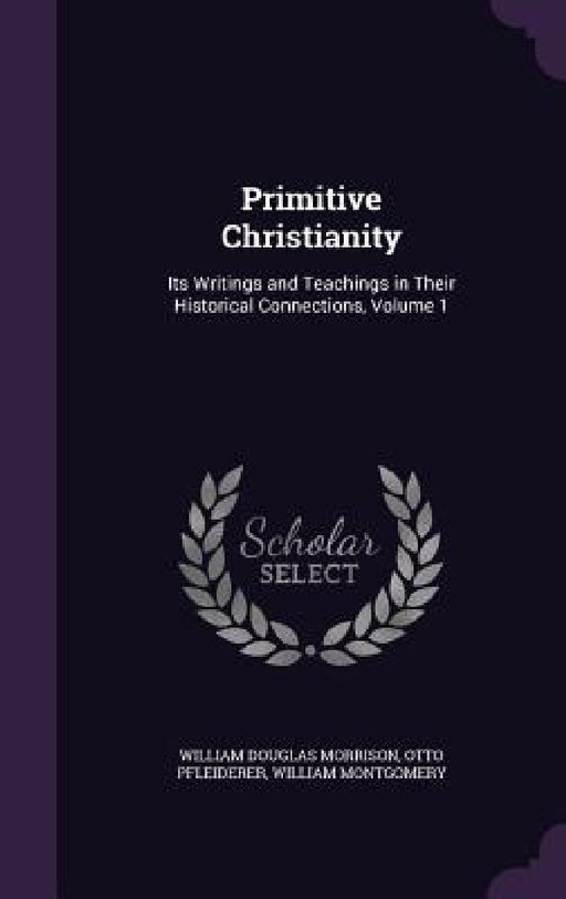 Primitive Christianity: Its Writings and Teachings in Their Historical Connections, Volume 1 by William Douglas Morrison, Otto Pfleiderer, William Montgomery