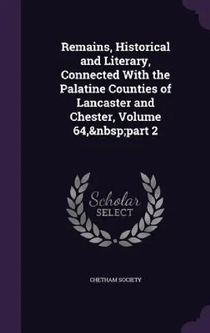 Remains, Historical and Literary, Connected With the Palatine Counties of Lancaster and Chester, Volume 64, part 2 by Chetham Society