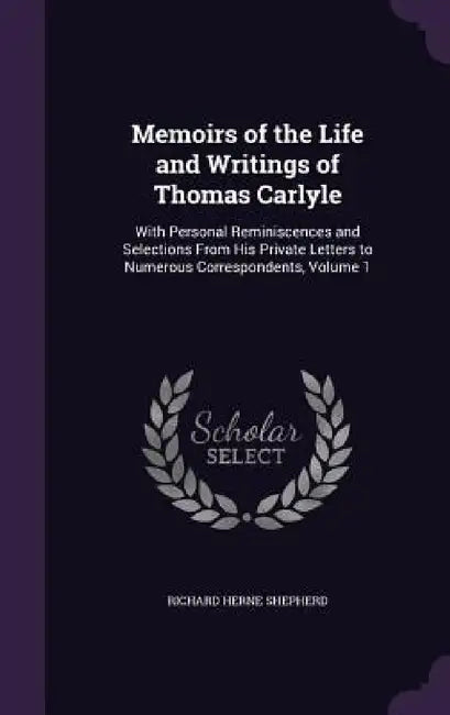 Memoirs of the Life and Writings of Thomas Carlyle: With Personal Reminiscences and Selections From His Private Letters to Numerous Correspondents, Vo by Richard Herne Shepherd