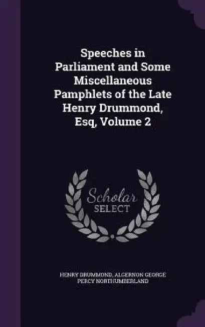 Speeches in Parliament and Some Miscellaneous Pamphlets of the Late Henry Drummond, Esq, Volume 2 by Henry Drummond, Algernon George Percy Northumberland