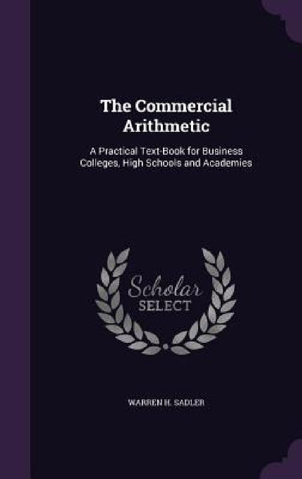 The Commercial Arithmetic: A Practical Text-Book for Business Colleges, High Schools and Academies by Warren H. Sadler