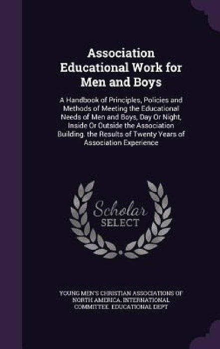 Association Educational Work for Men and Boys: A Handbook of Principles, Policies and Methods of Meeting the Educational Needs of Men and Boys, Day Or by Young Men's Christian Associations of No