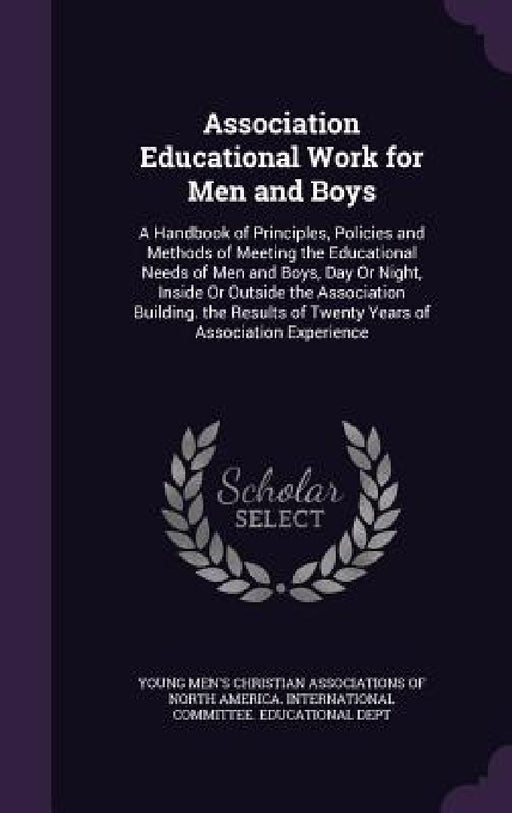 Association Educational Work for Men and Boys: A Handbook of Principles, Policies and Methods of Meeting the Educational Needs of Men and Boys, Day Or by Young Men's Christian Associations of No