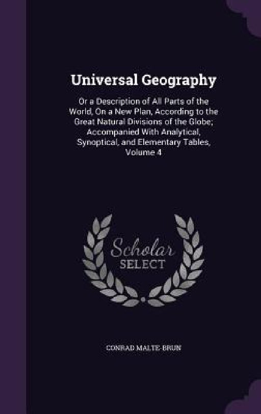 Universal Geography: Or a Description of All Parts of the World, On a New Plan, According to the Great Natural Divisions of the Globe; Acco by Conrad Malte-Brun