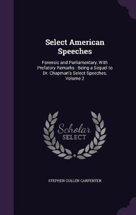 Select American Speeches: Forensic and Parliamentary, With Prefatory Remarks: Being a Sequel to Dr. Chapman's Select Speeches, Volume 2 by Stephen Cullen Carpenter